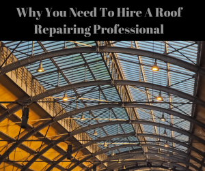 Why You Need To Hire A Roof Repairing Professional